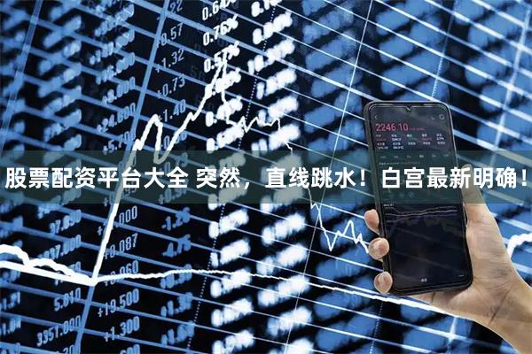 股票配资平台大全 突然，直线跳水！白宫最新明确！