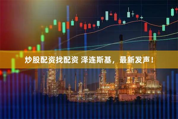 炒股配资找配资 泽连斯基，最新发声！