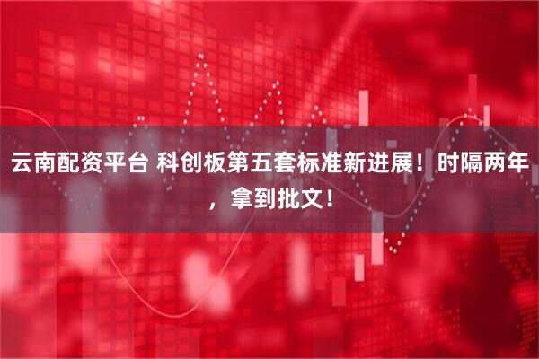 云南配资平台 科创板第五套标准新进展！时隔两年，拿到批文！