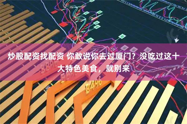 炒股配资找配资 你敢说你去过厦门？没吃过这十大特色美食，就别来
