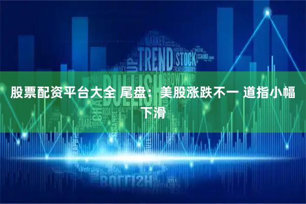 股票配资平台大全 尾盘：美股涨跌不一 道指小幅下滑