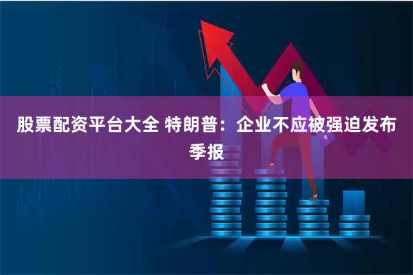 股票配资平台大全 特朗普：企业不应被强迫发布季报
