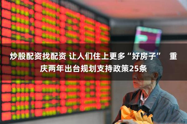 炒股配资找配资 让人们住上更多“好房子”   重庆两年出台规划支持政策25条
