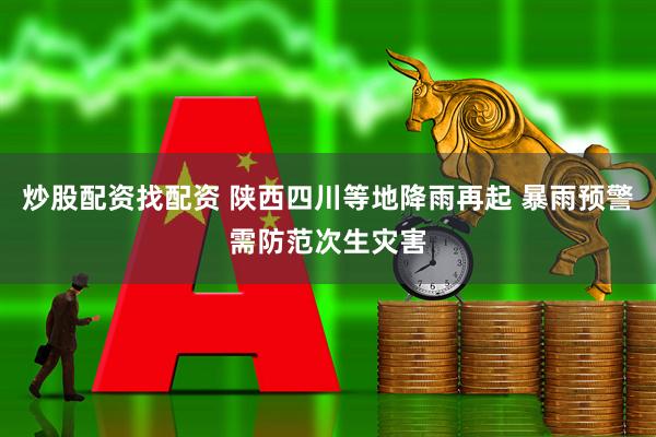 炒股配资找配资 陕西四川等地降雨再起 暴雨预警需防范次生灾害