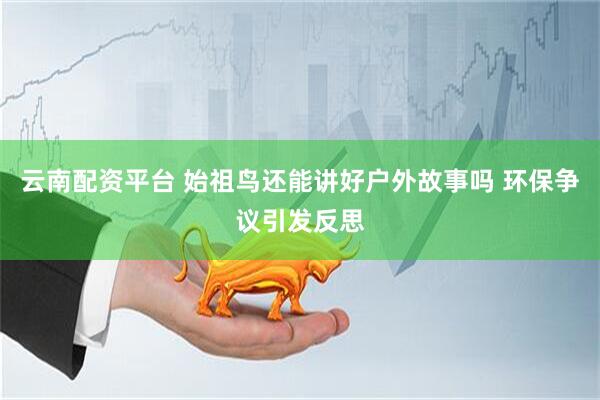 云南配资平台 始祖鸟还能讲好户外故事吗 环保争议引发反思