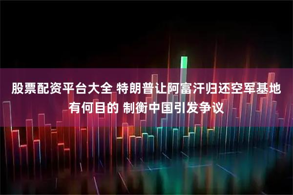 股票配资平台大全 特朗普让阿富汗归还空军基地有何目的 制衡中国引发争议