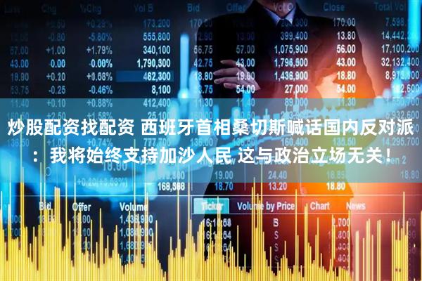 炒股配资找配资 西班牙首相桑切斯喊话国内反对派：我将始终支持加沙人民 这与政治立场无关！