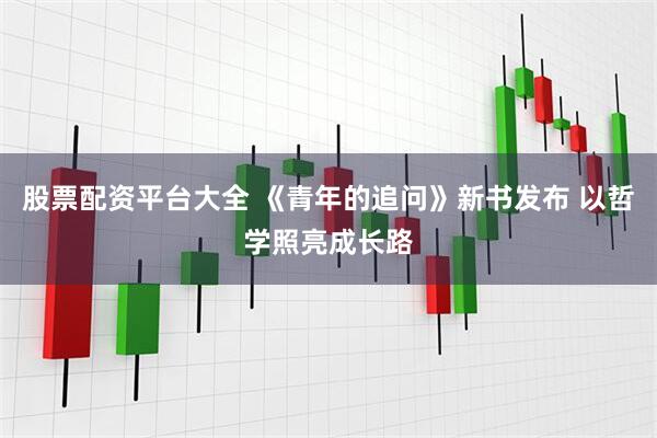 股票配资平台大全 《青年的追问》新书发布 以哲学照亮成长路