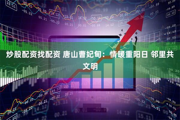 炒股配资找配资 唐山曹妃甸：情暖重阳日 邻里共文明