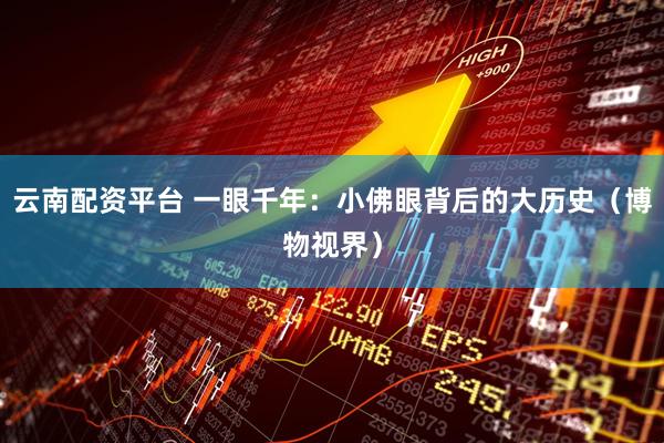 云南配资平台 一眼千年：小佛眼背后的大历史（博物视界）
