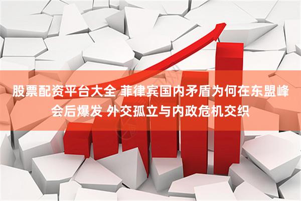 股票配资平台大全 菲律宾国内矛盾为何在东盟峰会后爆发 外交孤立与内政危机交织