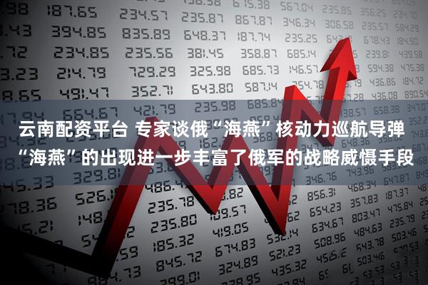 云南配资平台 专家谈俄“海燕”核动力巡航导弹 “海燕”的出现进一步丰富了俄军的战略威慑手段