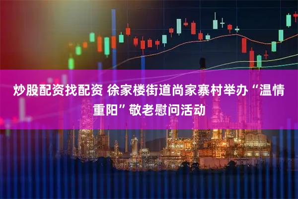 炒股配资找配资 徐家楼街道尚家寨村举办“温情重阳”敬老慰问活动