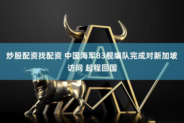 炒股配资找配资 中国海军83舰编队完成对新加坡访问 起程回国