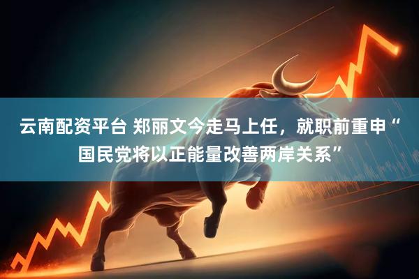 云南配资平台 郑丽文今走马上任，就职前重申“国民党将以正能量改善两岸关系”