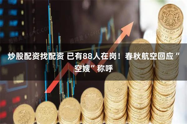 炒股配资找配资 已有88人在岗！春秋航空回应“空嫂”称呼