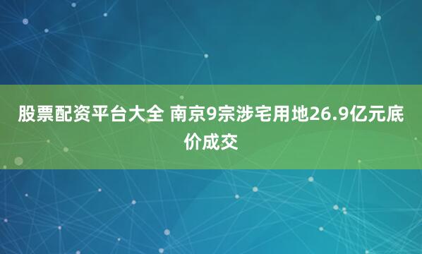 股票配资平台大全 南京9宗涉宅用地26.9亿元底价成交