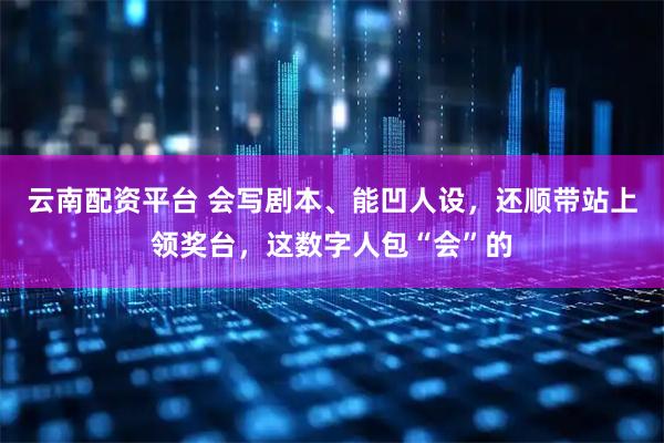 云南配资平台 会写剧本、能凹人设，还顺带站上领奖台，这数字人包“会”的