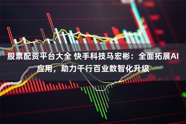 股票配资平台大全 快手科技马宏彬：全面拓展AI应用，助力千行百业数智化升级