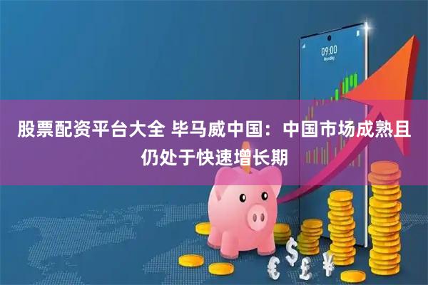 股票配资平台大全 毕马威中国：中国市场成熟且仍处于快速增长期