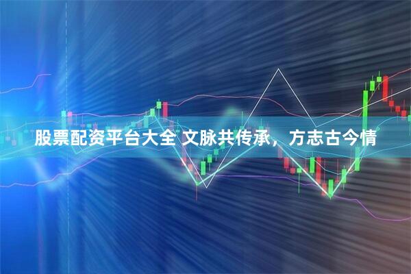 股票配资平台大全 文脉共传承，方志古今情