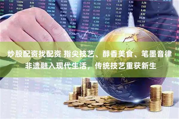 炒股配资找配资 指尖技艺、醇香美食、笔墨音律 非遗融入现代生活，传统技艺重获新生