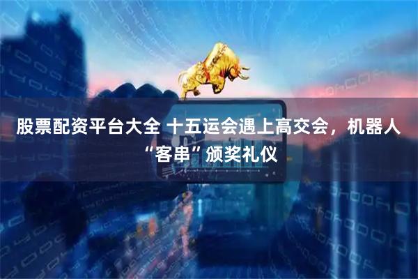 股票配资平台大全 十五运会遇上高交会，机器人“客串”颁奖礼仪