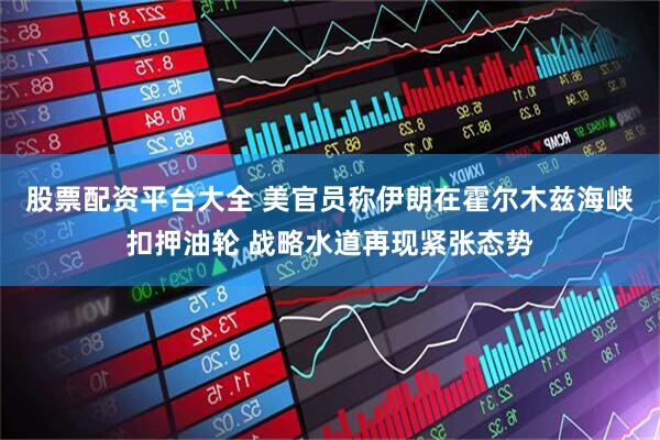 股票配资平台大全 美官员称伊朗在霍尔木兹海峡扣押油轮 战略水道再现紧张态势