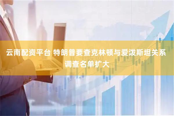 云南配资平台 特朗普要查克林顿与爱泼斯坦关系 调查名单扩大