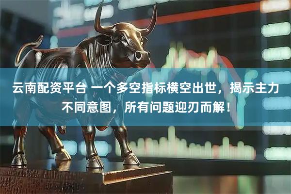 云南配资平台 一个多空指标横空出世，揭示主力不同意图，所有问题迎刃而解！