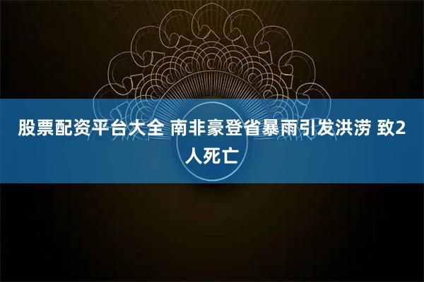 股票配资平台大全 南非豪登省暴雨引发洪涝 致2人死亡