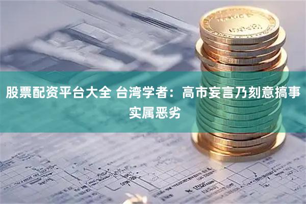 股票配资平台大全 台湾学者：高市妄言乃刻意搞事 实属恶劣