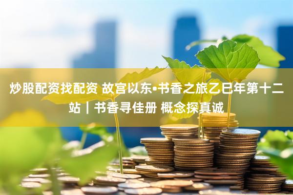 炒股配资找配资 故宫以东•书香之旅乙巳年第十二站｜书香寻佳册 概念探真诚
