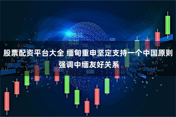 股票配资平台大全 缅甸重申坚定支持一个中国原则 强调中缅友好关系