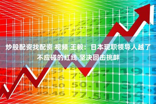 炒股配资找配资 视频 王毅：日本现职领导人越了不应碰的红线 坚决回击挑衅