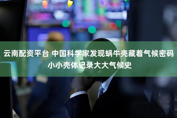 云南配资平台 中国科学家发现蜗牛壳藏着气候密码 小小壳体记录大大气候史
