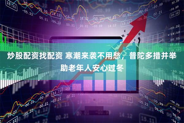 炒股配资找配资 寒潮来袭不用愁，普陀多措并举助老年人安心过冬