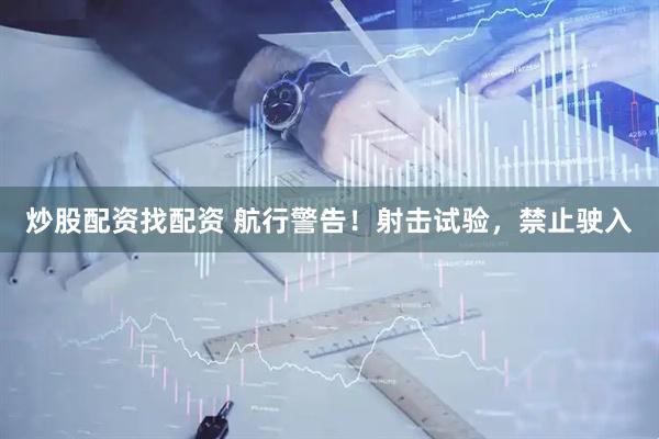 炒股配资找配资 航行警告！射击试验，禁止驶入
