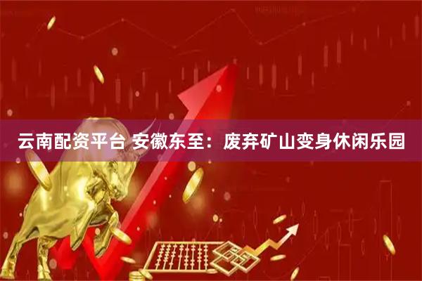云南配资平台 安徽东至：废弃矿山变身休闲乐园