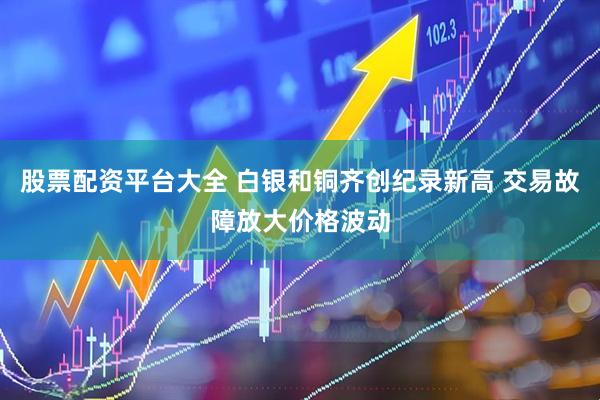 股票配资平台大全 白银和铜齐创纪录新高 交易故障放大价格波动