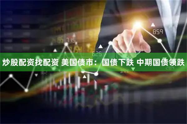 炒股配资找配资 美国债市：国债下跌 中期国债领跌