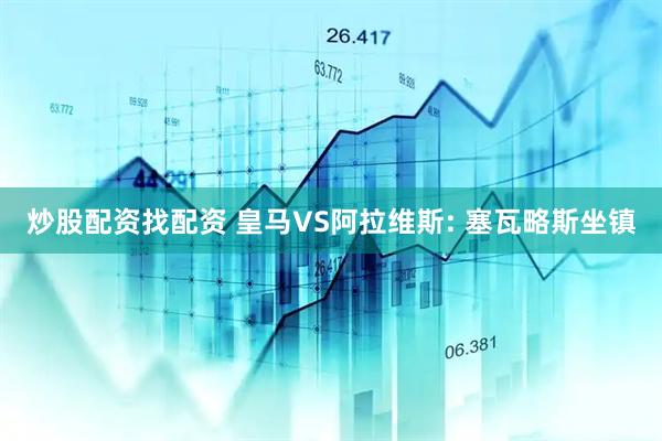 炒股配资找配资 皇马VS阿拉维斯: 塞瓦略斯坐镇