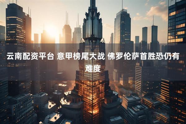 云南配资平台 意甲榜尾大战 佛罗伦萨首胜恐仍有难度