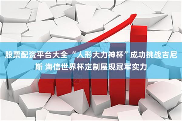 股票配资平台大全 “人形大力神杯”成功挑战吉尼斯 海信世界杯定制展现冠军实力