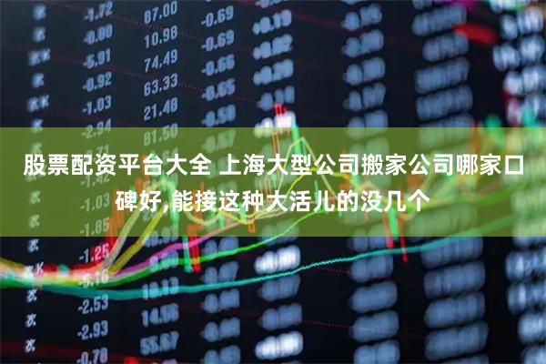 股票配资平台大全 上海大型公司搬家公司哪家口碑好,能接这种大活儿的没几个