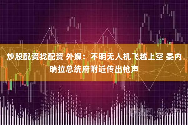 炒股配资找配资 外媒：不明无人机飞越上空 委内瑞拉总统府附近传出枪声