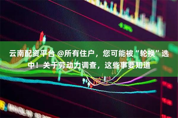 云南配资平台 @所有住户，您可能被“轮换”选中！关于劳动力调查，这些事要知道