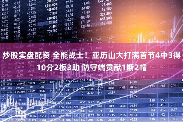 炒股实盘配资 全能战士！亚历山大打满首节4中3得10分2板3助 防守端贡献1断2帽
