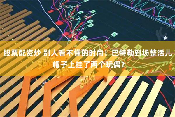 股票配资炒 别人看不懂的时尚！巴特勒到场整活儿 帽子上挂了两个玩偶？