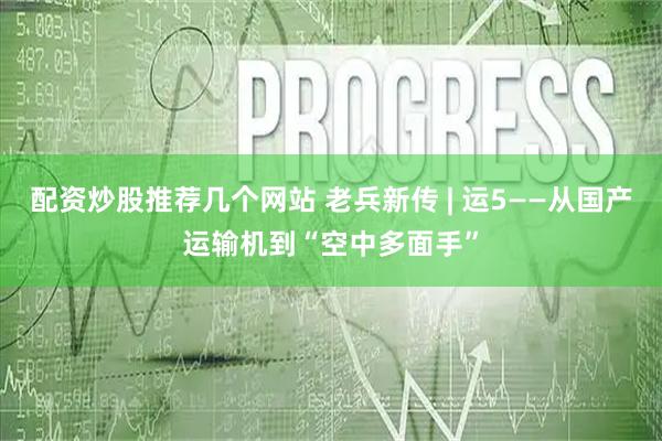 配资炒股推荐几个网站 老兵新传 | 运5——从国产运输机到“空中多面手”